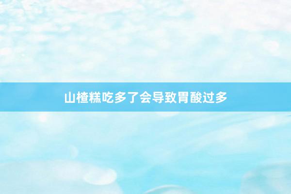 山楂糕吃多了会导致胃酸过多