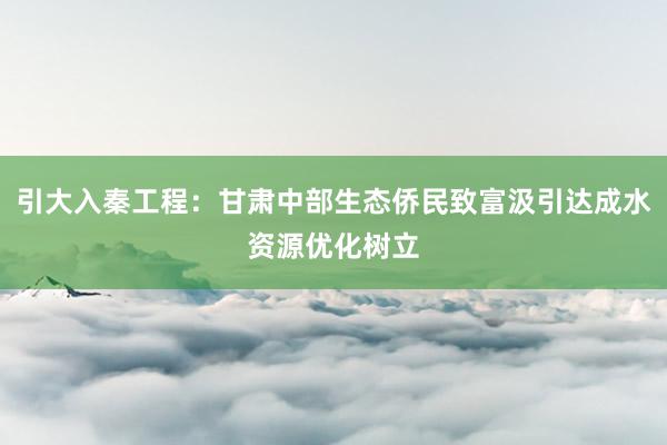 引大入秦工程：甘肃中部生态侨民致富汲引达成水资源优化树立